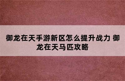 御龙在天手游新区怎么提升战力 御龙在天马匹攻略